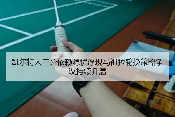 凯尔特人三分依赖隐忧浮现马祖拉轮换策略争议持续升温